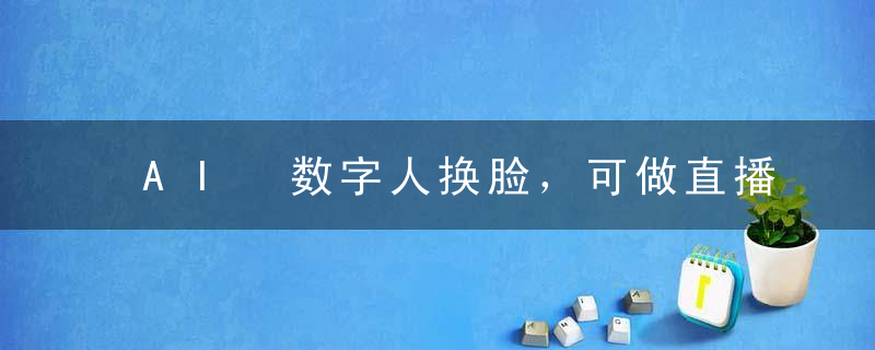 AI 数字人换脸，可做直播，简单操作，有手就能学会（附件教程+软件）